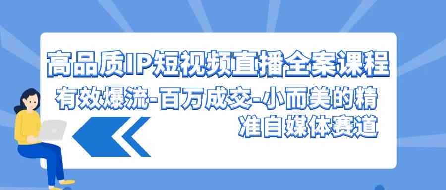（9591期）高品质 IP短视频直播-全案课程，有效爆流-百万成交-小而美的精准自媒体赛道网赚库-项目库-轻创网-中创网-福缘网-冒泡网-资源之家-魔方项目库网赚库