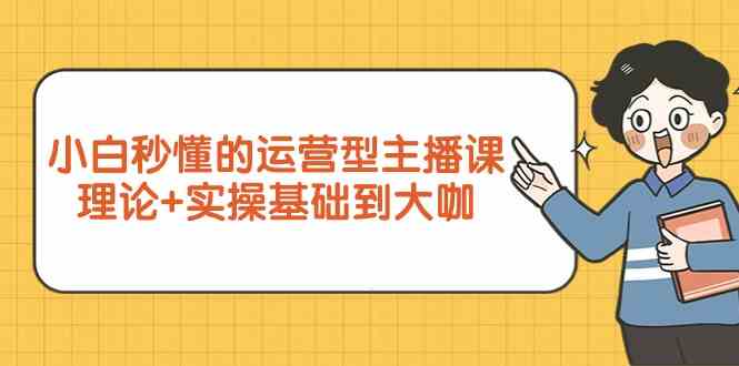 新手小白秒懂的运营型主播课，理论+实操基础到大咖（7节课）网赚库-项目库-轻创网-中创网-福缘网-冒泡网-资源之家-魔方项目库网赚库