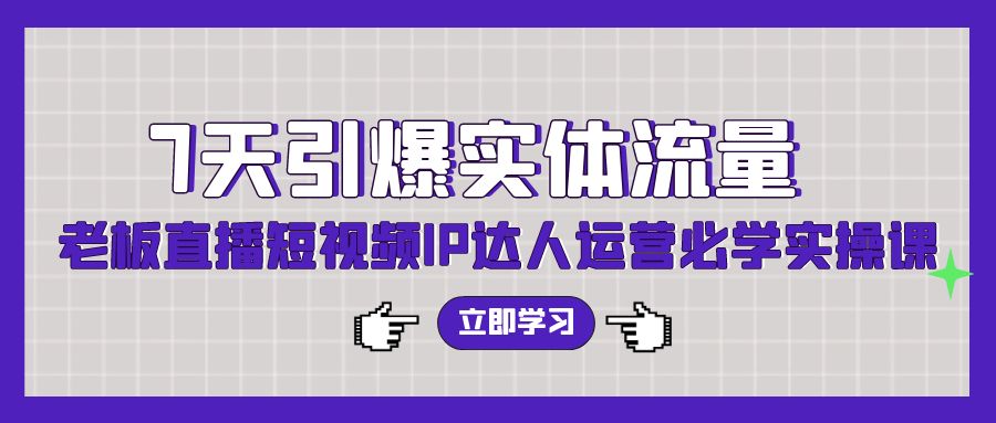 7天引爆实体流量，老板直播短视频IP达人运营必学实操课网赚库-项目库-轻创网-中创网-福缘网-冒泡网-资源之家-魔方项目库网赚库