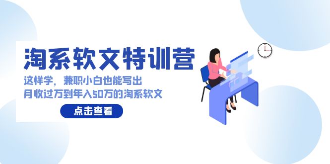 淘系软文特训营：兼职小白这样学也能写出月收过万到年入50万的淘系软文网赚库-项目库-轻创网-中创网-福缘网-冒泡网-资源之家-魔方项目库网赚库