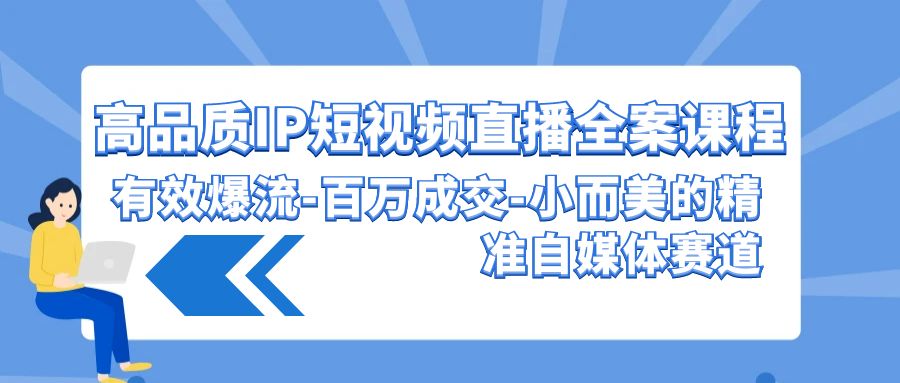 高品质IP短视频直播全案课程，有效爆流百万成交，小而美的精准自媒体赛道网赚库-项目库-轻创网-中创网-福缘网-冒泡网-资源之家-魔方项目库网赚库