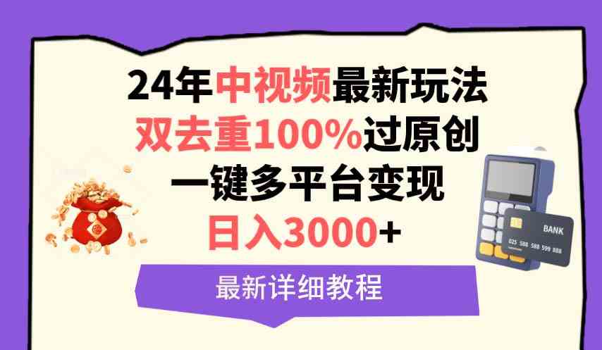 （9598期）中视频24年最新玩法，双去重100%过原创，日入3000+一键多平台变现网赚库-项目库-轻创网-中创网-福缘网-冒泡网-资源之家-魔方项目库网赚库
