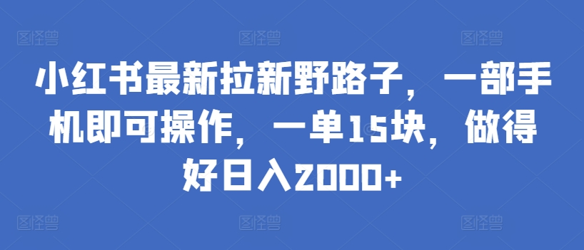 小红书最新拉新野路子，一部手机即可操作，一单15块，做得好日入2000+网赚库-项目库-轻创网-中创网-福缘网-冒泡网-资源之家-魔方项目库网赚库