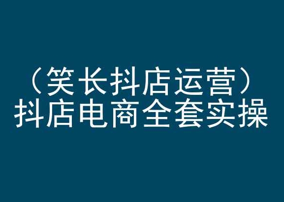 笑长抖店运营，抖店电商全套实操，抖音小店电商培训网赚库-项目库-轻创网-中创网-福缘网-冒泡网-资源之家-魔方项目库网赚库
