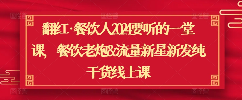 翻红·餐饮人2024要听的一堂课，餐饮老炮&流量新星新发纯干货线上课网赚库-项目库-轻创网-中创网-福缘网-冒泡网-资源之家-魔方项目库网赚库