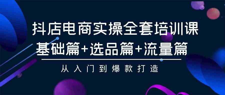 （9604期）抖店电商实操全套培训课：基础篇+选品篇+流量篇，从入门到爆款打造网赚库-项目库-轻创网-中创网-福缘网-冒泡网-资源之家-魔方项目库网赚库
