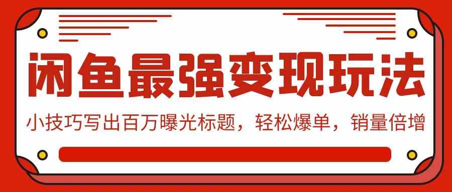 （9606期）闲鱼最强变现玩法：小技巧写出百万曝光标题，轻松爆单，销量倍增网赚库-项目库-轻创网-中创网-福缘网-冒泡网-资源之家-魔方项目库网赚库
