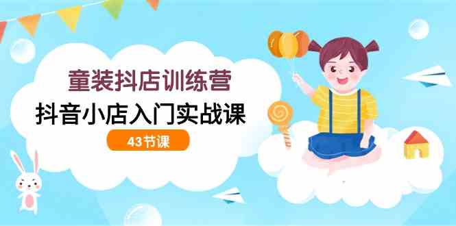 （9610期）童装抖店训练营，抖音小店入门实战课（43节课）网赚库-项目库-轻创网-中创网-福缘网-冒泡网-资源之家-魔方项目库网赚库