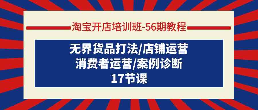淘宝开店培训班56期教程：无界货品打法/店铺运营/消费者运营/案例诊断网赚库-项目库-轻创网-中创网-福缘网-冒泡网-资源之家-魔方项目库网赚库