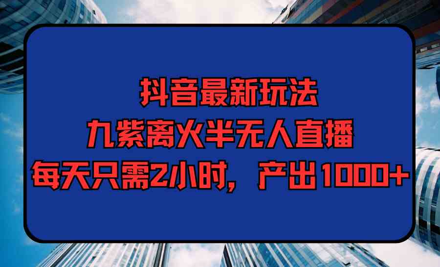 （9619期）抖音最新玩法，九紫离火半无人直播，每天只需2小时，产出1000+网赚库-项目库-轻创网-中创网-福缘网-冒泡网-资源之家-魔方项目库网赚库