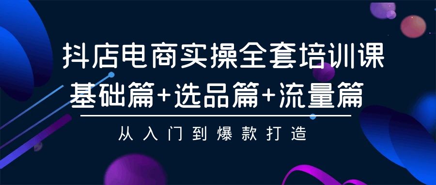 抖店电商实操全套培训课：基础篇+选品篇+流量篇，从入门到爆款打造网赚库-项目库-轻创网-中创网-福缘网-冒泡网-资源之家-魔方项目库网赚库