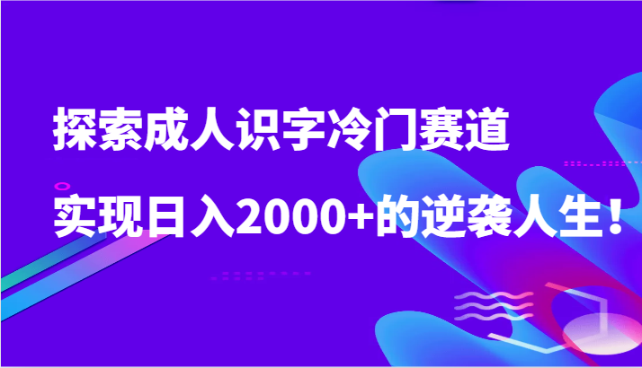 探索成人识字冷门赛道，实现日入2000+的逆袭人生！网赚库-项目库-轻创网-中创网-福缘网-冒泡网-资源之家-魔方项目库网赚库