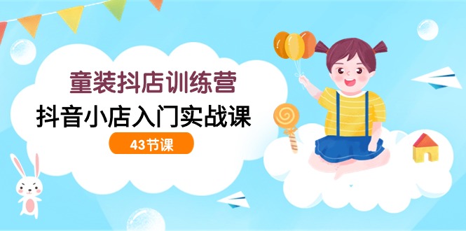 童装抖店训练营，抖音小店入门实战课（43节课）网赚库-项目库-轻创网-中创网-福缘网-冒泡网-资源之家-魔方项目库网赚库