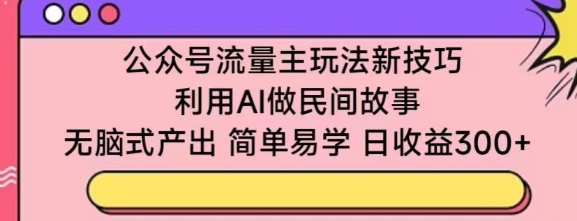 公众号流量主玩法新技巧，利用AI做民间故事 ，无脑式产出，简单易学，日收益300+网赚库-项目库-轻创网-中创网-福缘网-冒泡网-资源之家-魔方项目库网赚库