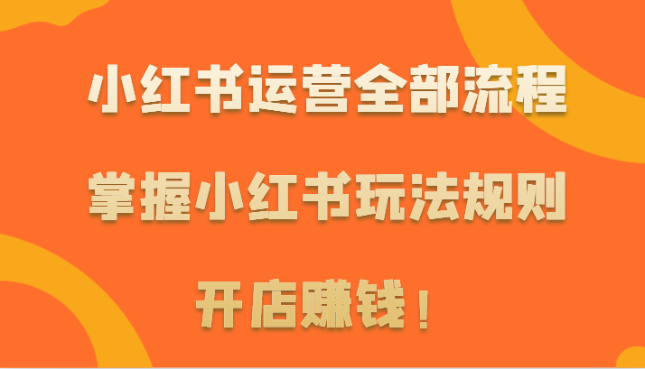 小红书运营全部流程，掌握小红书玩法规则，开店赚钱！网赚库-项目库-轻创网-中创网-福缘网-冒泡网-资源之家-魔方项目库网赚库