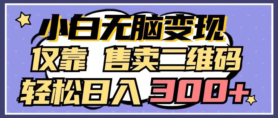小白无脑变现，仅靠售卖二维码，轻松日入300+网赚库-项目库-轻创网-中创网-福缘网-冒泡网-资源之家-魔方项目库网赚库