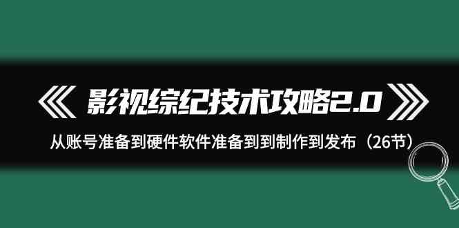 （9633期）影视 综纪技术攻略2.0：从账号准备到硬件软件准备到到制作到发布（26节）网赚库-项目库-轻创网-中创网-福缘网-冒泡网-资源之家-魔方项目库网赚库
