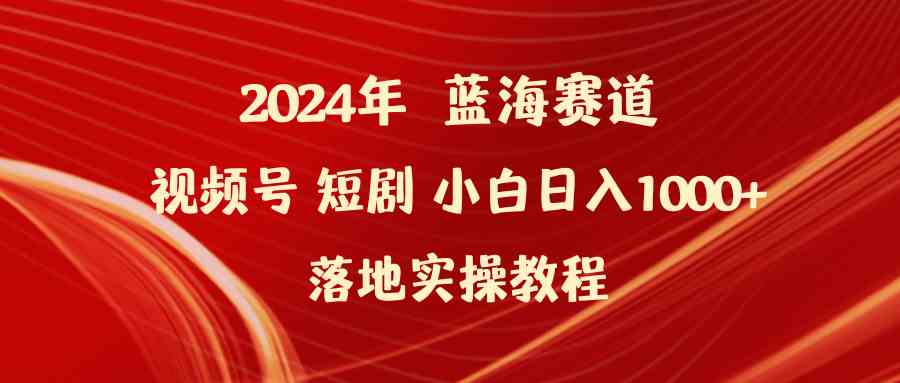 （9634期）2024年蓝海赛道视频号短剧 小白日入1000+落地实操教程网赚库-项目库-轻创网-中创网-福缘网-冒泡网-资源之家-魔方项目库网赚库