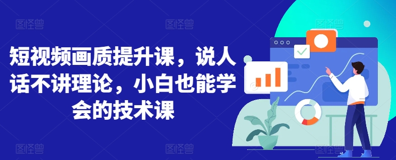 短视频画质提升课，说人话不讲理论，小白也能学会的技术课网赚库-项目库-轻创网-中创网-福缘网-冒泡网-资源之家-魔方项目库网赚库