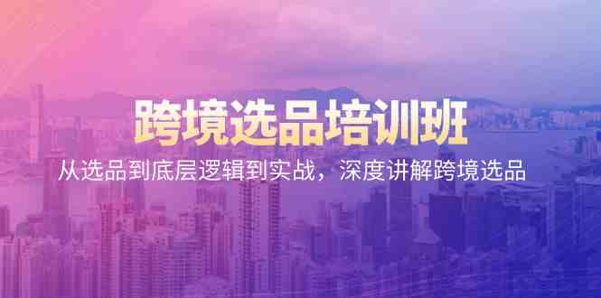 跨境选品培训班：从选品到底层逻辑到实战，深度讲解跨境选品网赚库-项目库-轻创网-中创网-福缘网-冒泡网-资源之家-魔方项目库网赚库
