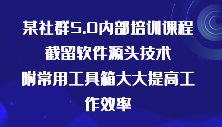 某社群5.0内部培训课程，截留软件源头技术，附常用工具箱大大提高工作效率网赚库-项目库-轻创网-中创网-福缘网-冒泡网-资源之家-魔方项目库网赚库
