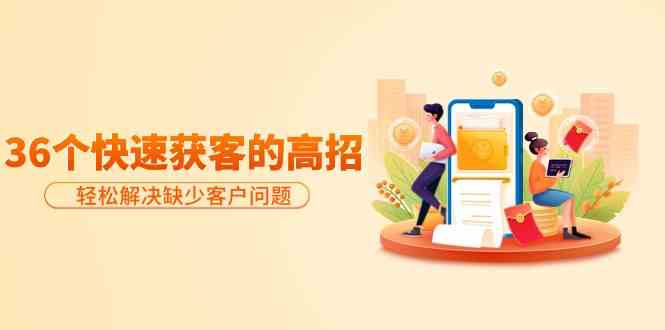 分享36个快速获客的高招：轻松解决缺少客户问题，有效才是硬道理网赚库-项目库-轻创网-中创网-福缘网-冒泡网-资源之家-魔方项目库网赚库
