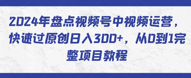 2024年盘点视频号中视频运营，快速过原创日入300+，从0到1完整项目教程网赚库-项目库-轻创网-中创网-福缘网-冒泡网-资源之家-魔方项目库网赚库