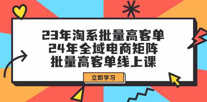 23年淘系批量高客单+24年全域电商矩阵，批量高客单线上课（109节课）网赚库-项目库-轻创网-中创网-福缘网-冒泡网-资源之家-魔方项目库网赚库