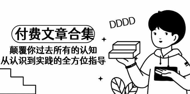 《某公众号付费文章合集》颠覆你过去所有的认知 从认识到实践的全方位指导网赚库-项目库-轻创网-中创网-福缘网-冒泡网-资源之家-魔方项目库网赚库