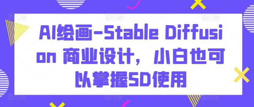 AI绘画-Stable Diffusion 商业设计，小白也可以掌握SD使用网赚库-项目库-轻创网-中创网-福缘网-冒泡网-资源之家-魔方项目库网赚库