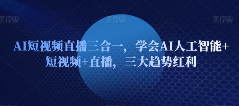 AI短视频直播三合一，学会AI人工智能+短视频+直播，三大趋势红利网赚库-项目库-轻创网-中创网-福缘网-冒泡网-资源之家-魔方项目库网赚库