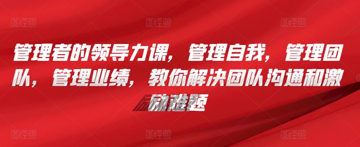 管理者的领导力课，​管理自我，管理团队，管理业绩，​教你解决团队沟通和激励难题网赚库-项目库-轻创网-中创网-福缘网-冒泡网-资源之家-魔方项目库网赚库