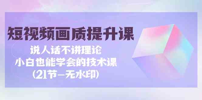 （9659期）短视频-画质提升课，说人话不讲理论，小白也能学会的技术课(21节-无水印)网赚库-项目库-轻创网-中创网-福缘网-冒泡网-资源之家-魔方项目库网赚库
