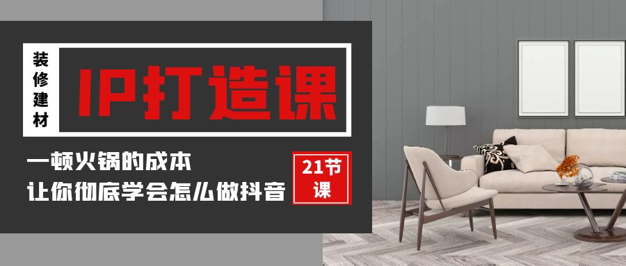 装修建材IP打造课，一顿火锅的成本，让你彻底学会怎么做抖音(21节视频课)网赚库-项目库-轻创网-中创网-福缘网-冒泡网-资源之家-魔方项目库网赚库