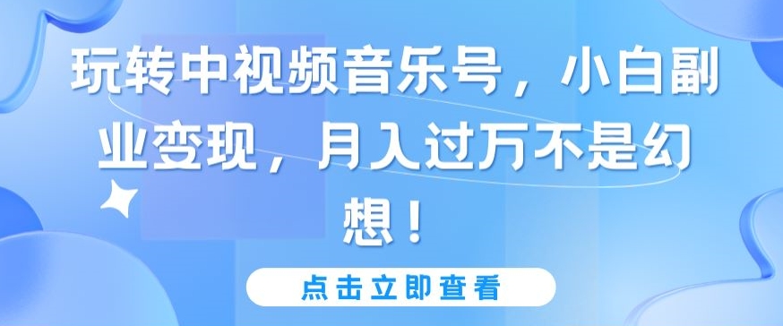 玩转中视频音乐号，小白副业变现，月入过万不是幻想网赚库-项目库-轻创网-中创网-福缘网-冒泡网-资源之家-魔方项目库网赚库