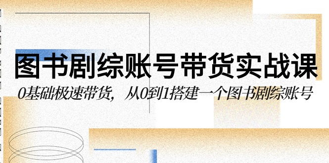 图书剧综账号带货实战课，0基础极速带货，从0到1搭建一个图书剧综账号网赚库-项目库-轻创网-中创网-福缘网-冒泡网-资源之家-魔方项目库网赚库