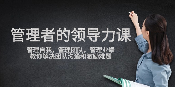管理者领导力课，管理自我，管理团队，管理业绩，教你解决团队沟通和激励难题网赚库-项目库-轻创网-中创网-福缘网-冒泡网-资源之家-魔方项目库网赚库