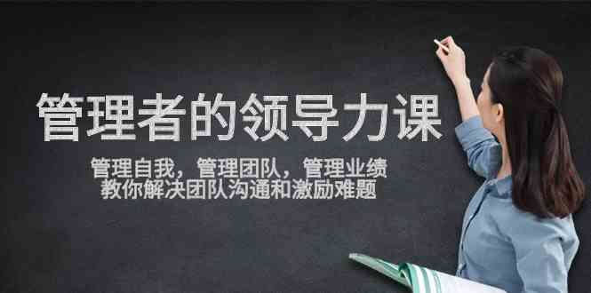 （9665期）管理者领导力课，管理自我，管理团队，管理业绩，教你解决团队沟通和激…网赚库-项目库-轻创网-中创网-福缘网-冒泡网-资源之家-魔方项目库网赚库