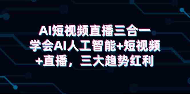 （9669期）AI短视频直播三合一，学会AI人工智能+短视频+直播，三大趋势红利网赚库-项目库-轻创网-中创网-福缘网-冒泡网-资源之家-魔方项目库网赚库