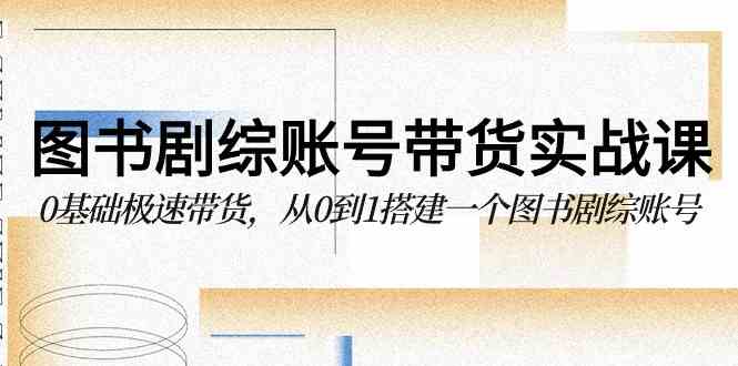 （9671期）图书-剧综账号带货实战课，0基础极速带货，从0到1搭建一个图书剧综账号网赚库-项目库-轻创网-中创网-福缘网-冒泡网-资源之家-魔方项目库网赚库