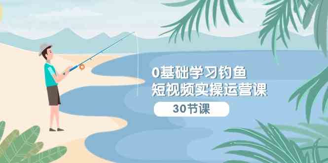 （9672期）0基础学习钓鱼短视频实操运营课：认知篇/定位篇/工具篇/内容篇/运营篇网赚库-项目库-轻创网-中创网-福缘网-冒泡网-资源之家-魔方项目库网赚库