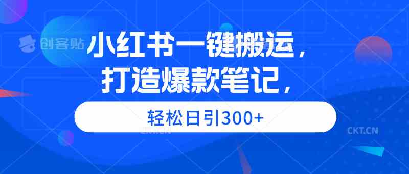 （9673期）小红书一键搬运，打造爆款笔记，轻松日引300+网赚库-项目库-轻创网-中创网-福缘网-冒泡网-资源之家-魔方项目库网赚库