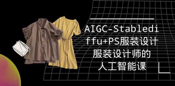 实战培训班：AIGC-Stablediffu+PS服装设计-服装设计师的人工智能课（16节）网赚库-项目库-轻创网-中创网-福缘网-冒泡网-资源之家-魔方项目库网赚库