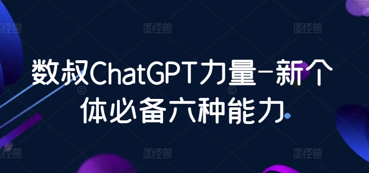 数叔ChatGPT力量-新个体必备六种能力网赚库-项目库-轻创网-中创网-福缘网-冒泡网-资源之家-魔方项目库网赚库
