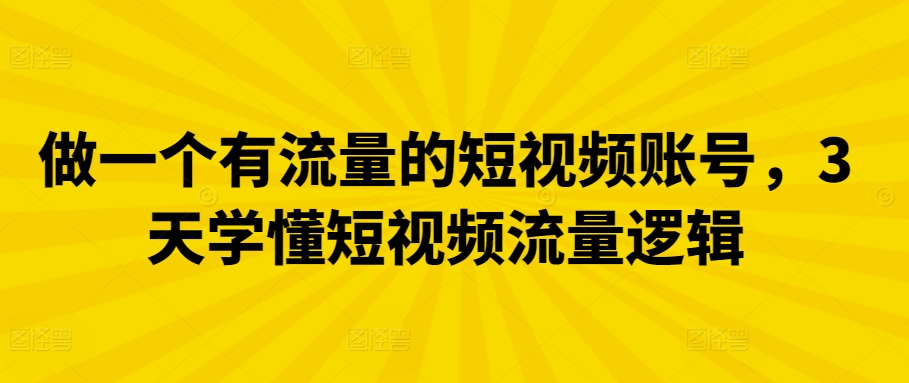 做一个有流量的短视频账号，3天学懂短视频流量逻辑网赚库-项目库-轻创网-中创网-福缘网-冒泡网-资源之家-魔方项目库网赚库