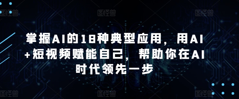 掌握AI的18种典型应用，用AI+短视频赋能自己，帮助你在AI时代领先一步网赚库-项目库-轻创网-中创网-福缘网-冒泡网-资源之家-魔方项目库网赚库