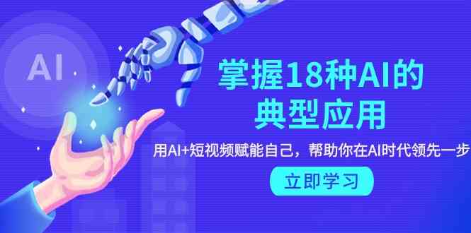 掌握18种AI的典型应用，用AI+短视频 赋能自己，帮助你在AI时代领先一步网赚库-项目库-轻创网-中创网-福缘网-冒泡网-资源之家-魔方项目库网赚库