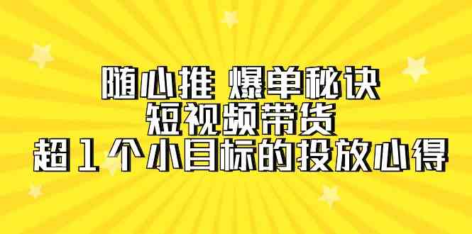 随心推爆单秘诀，短视频带货-超1个小目标的投放心得（7节视频课）网赚库-项目库-轻创网-中创网-福缘网-冒泡网-资源之家-魔方项目库网赚库