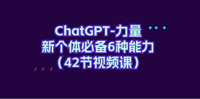 ChatGPT力量-新个体必备6种能力（42节视频课）网赚库-项目库-轻创网-中创网-福缘网-冒泡网-资源之家-魔方项目库网赚库