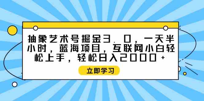（9711期）抽象艺术号掘金3.0，一天半小时 ，蓝海项目， 互联网小白轻松上手，轻松…网赚库-项目库-轻创网-中创网-福缘网-冒泡网-资源之家-魔方项目库网赚库